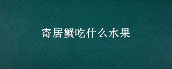 寄居蟹吃什么水果（寄居蟹吃什么食物?）