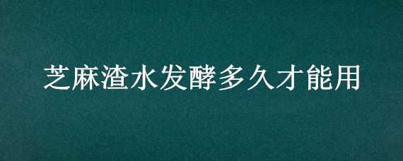 芝麻渣水发酵多久才能用 芝麻渣如何发酵