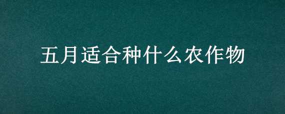 五月适合种什么农作物 五月份适合种什么农作物