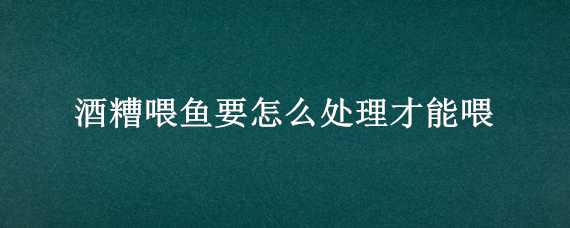 酒糟喂鱼要怎么处理才能喂（全部用酒糟可以直接喂鱼吗）