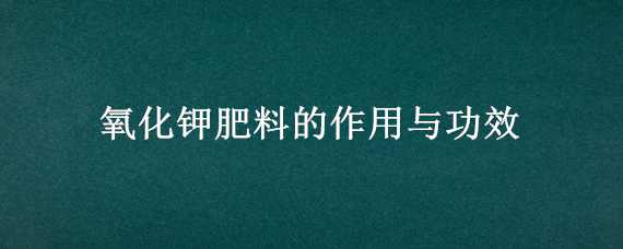 氧化钾肥料的作用与功效 化学钾肥的作用