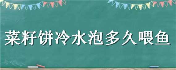 菜籽饼冷水泡多久喂鱼 菜籽饼用水泡两天可以喂鱼吗