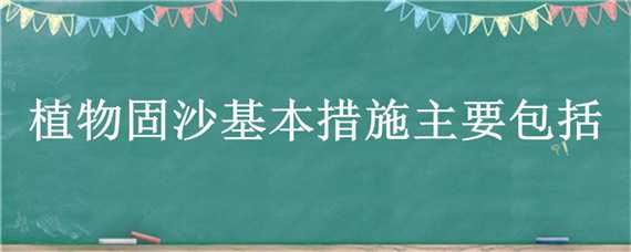 植物固沙基本措施主要包括 植物固沙基本措施主要包括哪些方面