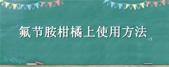 氟节胺柑橘上使用方法 氟腚胺柑橘