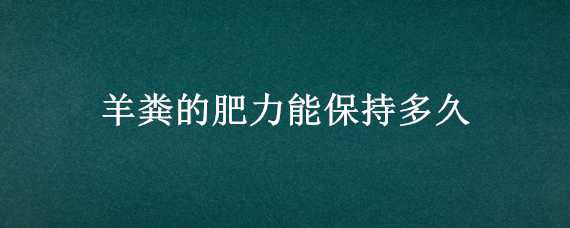 羊粪的肥力能保持多久 羊粪放久了还有肥效吗