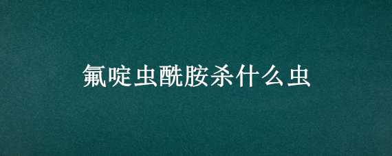 氟啶虫酰胺杀什么虫 氟啶胺可以杀什么虫