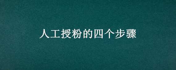 人工授粉的四个步骤（人工授粉的四个步骤二字）