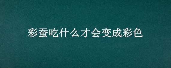 彩蚕吃什么才会变成彩色（彩蚕吃什么才会变成彩色叶子）