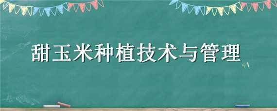 甜玉米种植技术与管理 甜玉米种植技术与管理知识