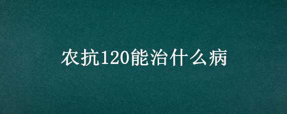 农抗120能治什么病 农抗120使用方法