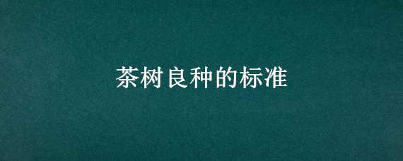 茶树良种的标准 茶树良种的标准有哪些