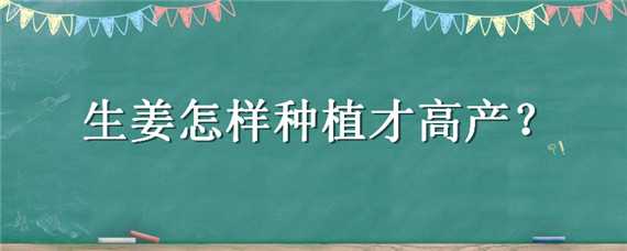 生姜怎样种植才高产 生姜怎样种植才高产又甜