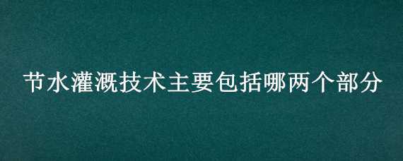 节水灌溉技术主要包括哪两个部分 常用的节水灌溉技术主要有