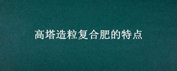 高塔造粒复合肥的特点 高塔造粒复合肥的特点高