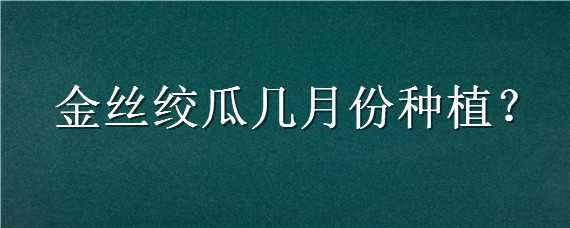 金丝绞瓜几月份种植（金丝绞瓜几月份种植合适）