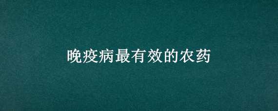 晚疫病最有效的农药 土豆晚疫病最有效的农药