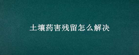 土壤药害残留怎么解决 土壤药害残留怎么解决呢