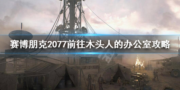 赛博朋克2077木头人办公室怎么进 赛博朋克2077如何进入木头人的办公室