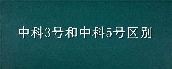 中科3号和中科5号区别 中科3号和中科5号区别,分别能长多重