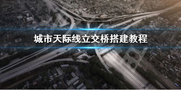 城市天际线立交桥怎么建 城市天际线立交桥建好以后道路重叠