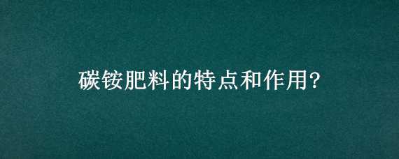 碳铵肥料的特点和作用?（碳酸氢铵肥料的作用）