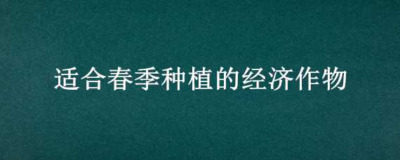 适合春季种植的经济作物 秋季适合种植什么经济作物