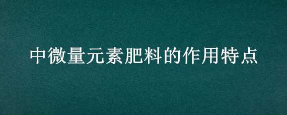 中微量元素肥料的作用特点 微量元素肥料一般采用何种方式使用?其优点是什么