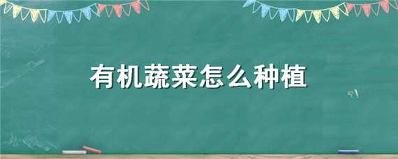 有机蔬菜怎么种植 有机蔬菜怎么种植如何去虫害