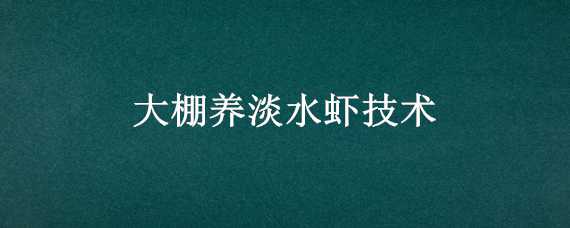 大棚养淡水虾技术（大棚养殖淡水虾技术）