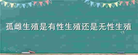 孤雌生殖是有性生殖还是无性生殖 孤雌生殖属于有性生殖还是无性生殖