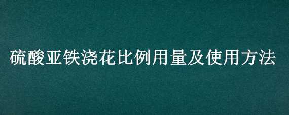 硫酸亚铁浇花比例用量及使用方法 硫酸亚铁浇花用量多少