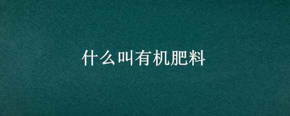 什么叫有机肥料（什么叫有机肥料和无机肥料）