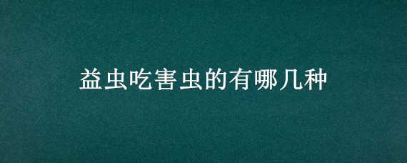 益虫吃害虫的有哪几种（益虫吃害虫的有哪几种图片）