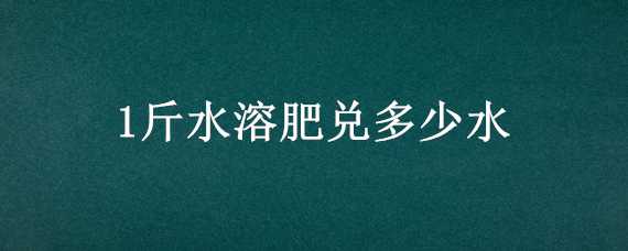 1斤水溶肥兑多少水 1斤水溶肥兑多少水冲施