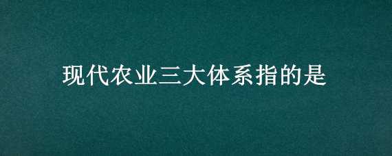 现代农业三大体系指的是（现代农业三大体系指的是哪些）