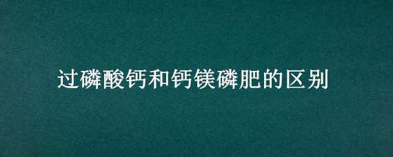 过磷酸钙和钙镁磷肥的区别 过磷酸钙和钙镁磷肥的区别在哪里