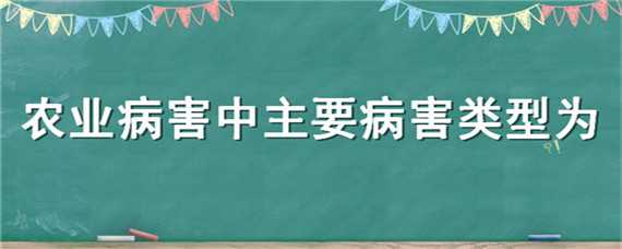 农业病害中主要病害类型为 农业病害中主要病害类型是