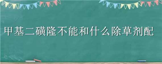 甲基二磺隆不能和什么除草剂配 甲基二磺隆不能和什么除草剂配合使用