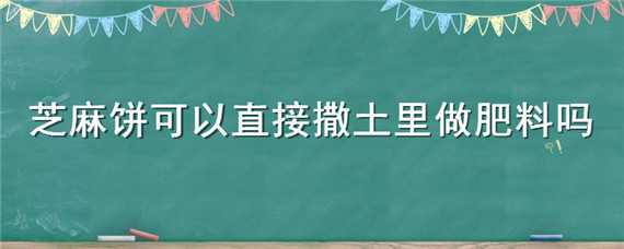 芝麻饼可以直接撒土里做肥料吗（芝麻饼肥料怎么上土里）