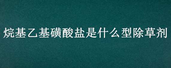 烷基乙基磺酸盐是什么型除草剂 甲基二磺隆属于什么类型除草剂