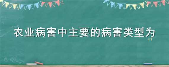 农业病害中主要的病害类型为（农业病害中主要的病害类型为什么）