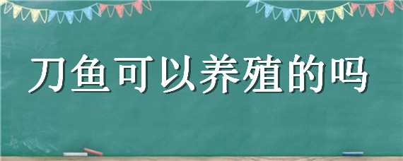 刀鱼可以养殖的吗（刀鱼可以养殖的吗有毒吗）