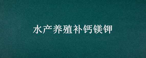 水产养殖补钙镁钾 水产养殖补钙镁钾的作用