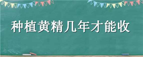 种植黄精几年才能收（种植黄精几年才能收光景一般适应什么费用）