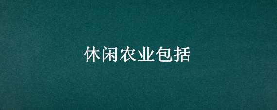 休闲农业包括 休闲农业包括哪些