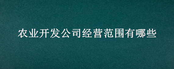 农业开发公司经营范围有哪些（农业开发公司的经营范围）