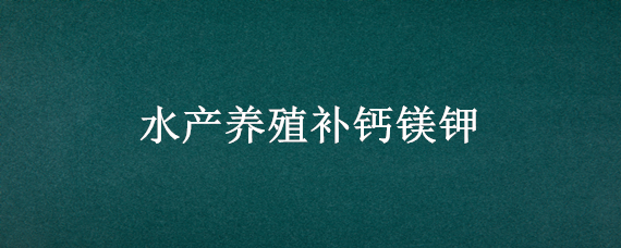 水产养殖补钙镁钾 水产养殖怎么补充钾元素