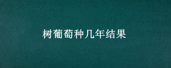 树葡萄种几年结果（树葡萄种多少年会结果）