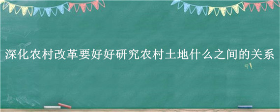 深化农村改革要好好研究农村土地什么之间的关系