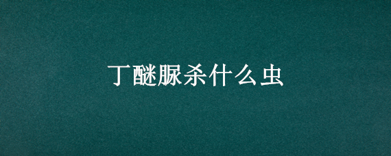 丁醚脲杀什么虫 丁醚脲杀什么虫使用方法丁醚脲使用注意事项适合作物